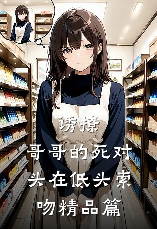 诱撩，哥哥的死对头在低头索吻精品篇