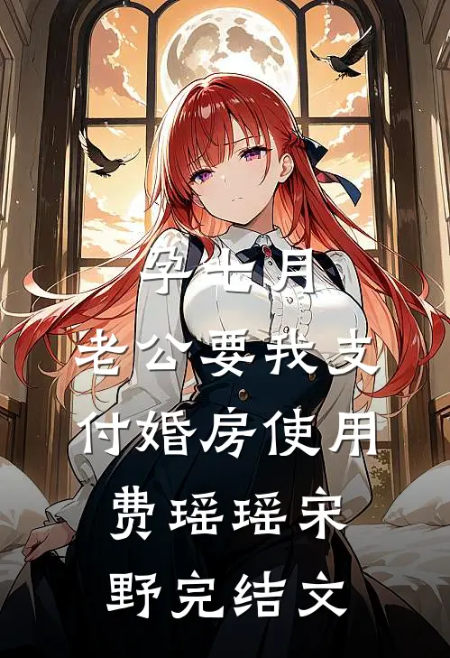 孕七月，老公要我支付婚房使用费瑶瑶宋野完结文