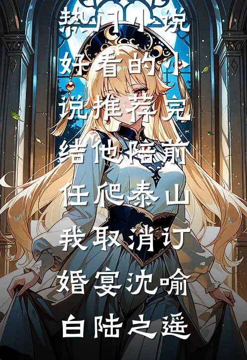 他陪前任爬泰山，我取消订婚宴沈喻白陆之遥完结热门小说_好看的小说推荐完结他陪前任爬泰山，我取消订婚宴沈喻白陆之遥