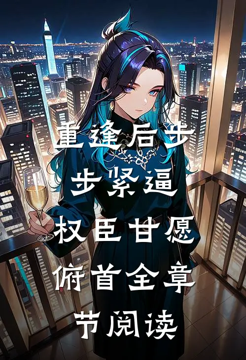 重逢后步步紧逼，权臣甘愿俯首全章节阅读