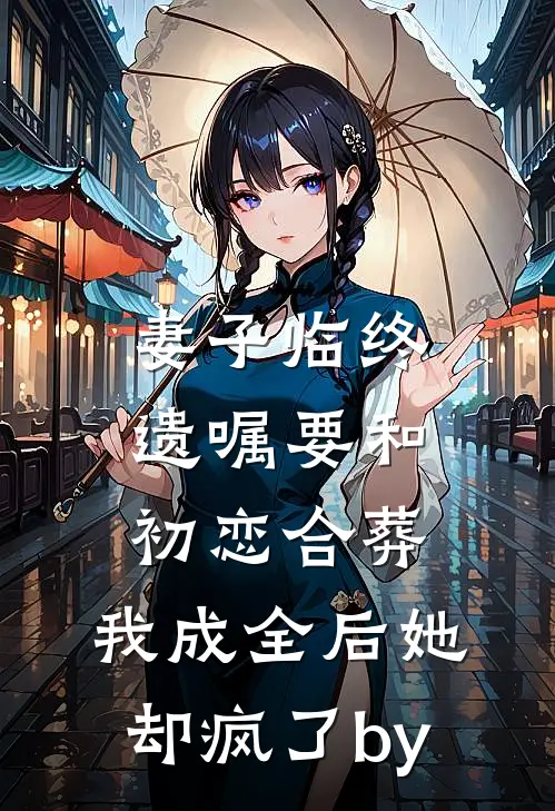 妻子临终遗嘱要和初恋合葬，我成全后她却疯了by