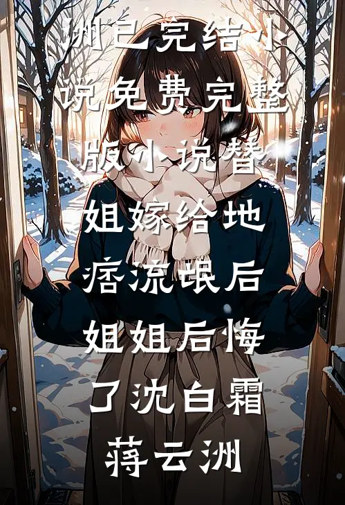 替姐嫁给地痞流氓后，姐姐后悔了(沈白霜蒋云洲)已完结小说_免费完整版小说替姐嫁给地痞流氓后，姐姐后悔了沈白霜蒋云洲