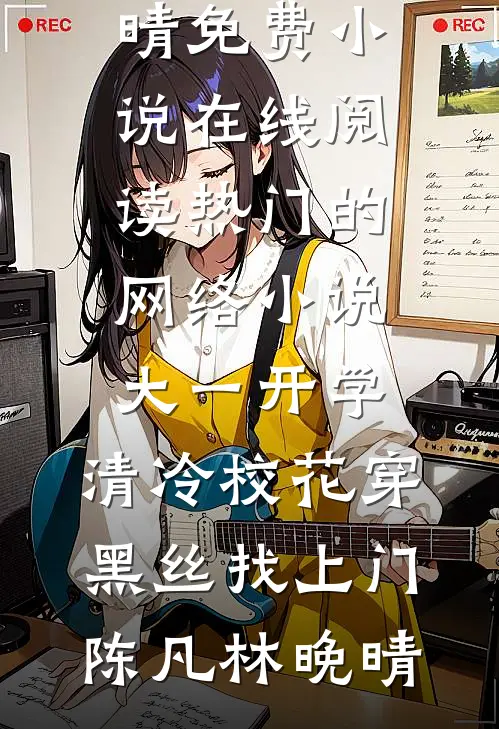 大一开学，清冷校花穿黑丝找上门(陈凡林晚晴)免费小说在线阅读_热门的网络小说大一开学，清冷校花穿黑丝找上门陈凡林晚晴