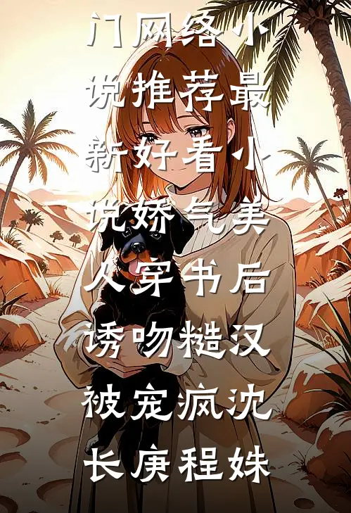 娇气美人穿书后，诱吻糙汉被宠疯沈长庚程姝热门网络小说推荐_最新好看小说娇气美人穿书后，诱吻糙汉被宠疯沈长庚程姝