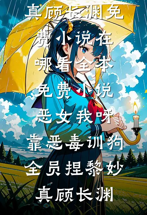 恶女我呀，靠恶毒训狗全员捏黎妙真顾长渊免费小说在哪看_全本免费小说恶女我呀，靠恶毒训狗全员捏(黎妙真顾长渊)
