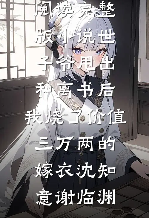 世子爷甩出和离书后，我烧了价值三万两的嫁衣沈知意谢临渊免费完结小说_免费阅读完整版小说世子爷甩出和离书后，我烧了价值三万两的嫁衣(沈知意谢临渊)