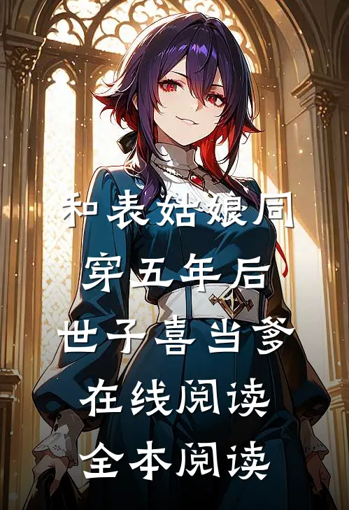 和表姑娘同穿五年后，世子喜当爹在线阅读全本阅读