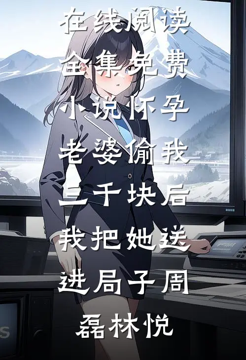 怀孕老婆偷我三千块后，我把她送进局子(周磊林悦)免费小说在线阅读_全集免费小说怀孕老婆偷我三千块后，我把她送进局子周磊林悦