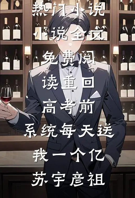 重回高考前，系统每天送我一个亿(苏宇彦祖)完结的热门小说_小说全文免费阅读重回高考前，系统每天送我一个亿苏宇彦祖