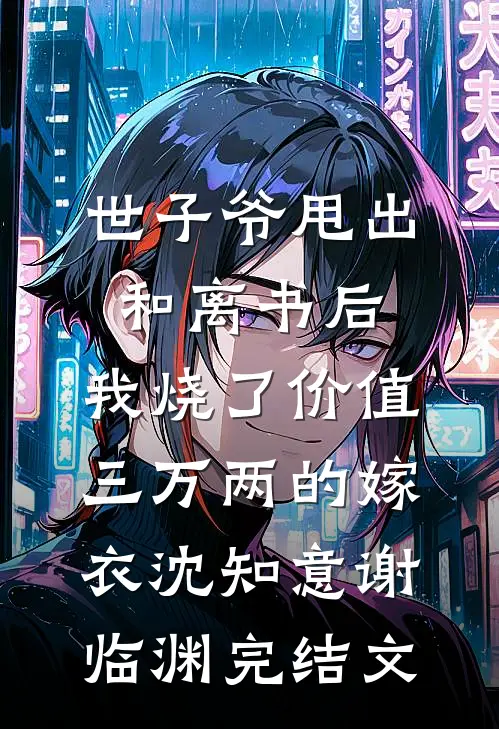 世子爷甩出和离书后，我烧了价值三万两的嫁衣沈知意谢临渊完结文