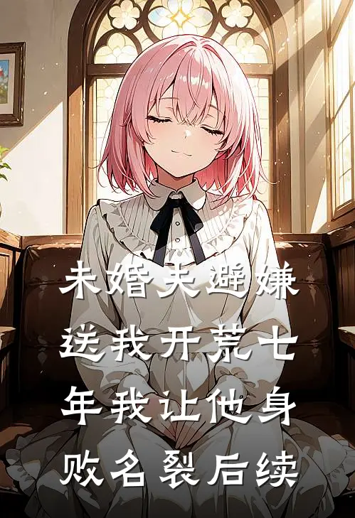 未婚夫避嫌送我开荒七年我让他身败名裂后续