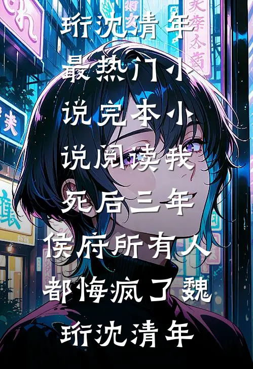 我死后三年，侯府所有人都悔疯了魏珩沈清年最热门小说_完本小说阅读我死后三年，侯府所有人都悔疯了(魏珩沈清年)