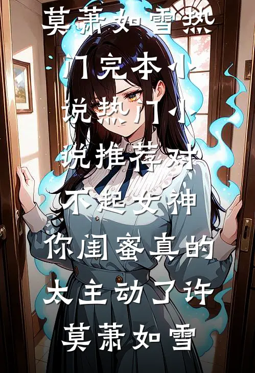 对不起女神，你闺蜜真的太主动了许莫萧如雪热门完本小说_热门小说推荐对不起女神，你闺蜜真的太主动了(许莫萧如雪)