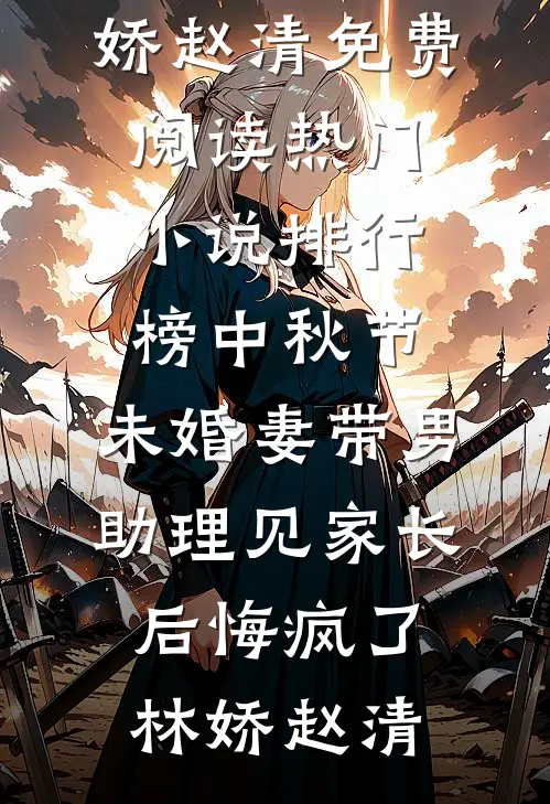 中秋节，未婚妻带男助理见家长后悔疯了林娇赵清免费阅读_热门小说排行榜中秋节，未婚妻带男助理见家长后悔疯了(林娇赵清)