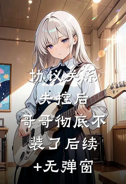 协议关系失控后，哥哥彻底不装了后续+无弹窗