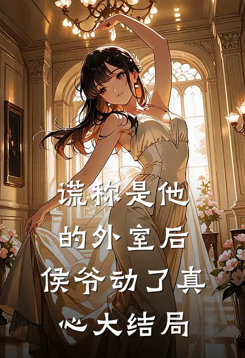 谎称是他的外室后，侯爷动了真心大结局