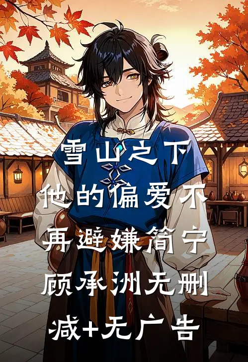 雪山之下，他的偏爱不再避嫌简宁顾承洲无删减+无广告