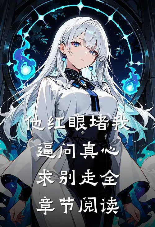 他红眼堵我，逼问真心求别走全章节阅读