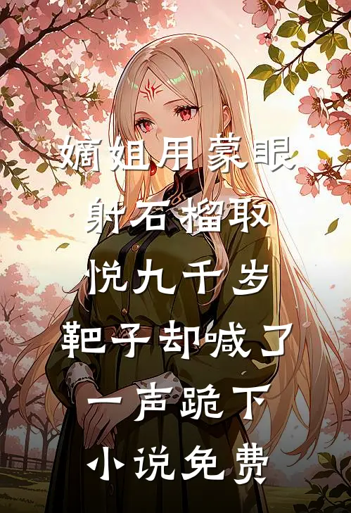 嫡姐用蒙眼射石榴取悦九千岁，靶子却喊了一声跪下小说免费