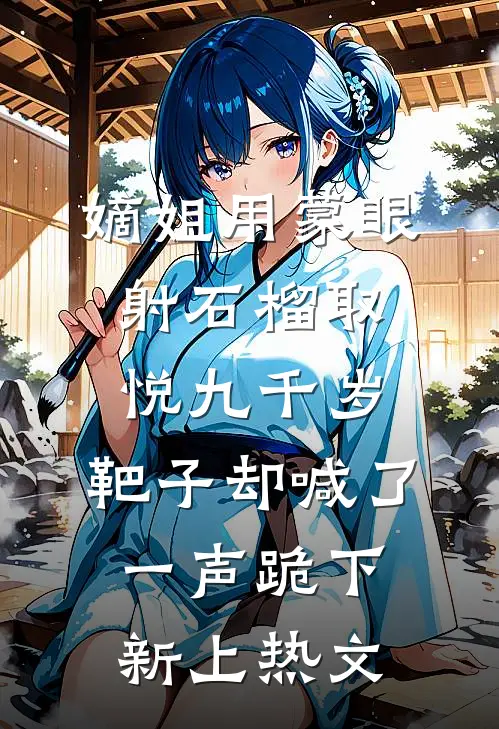 嫡姐用蒙眼射石榴取悦九千岁，靶子却喊了一声跪下新上热文