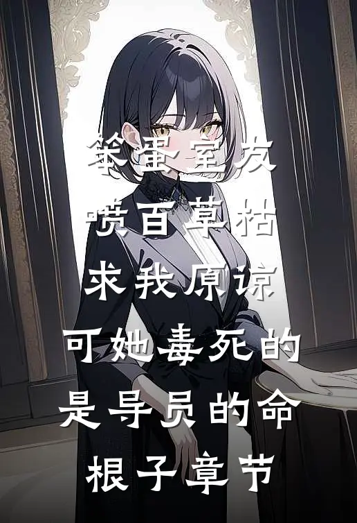 笨蛋室友喷百草枯求我原谅，可她毒死的是导员的命根子章节
