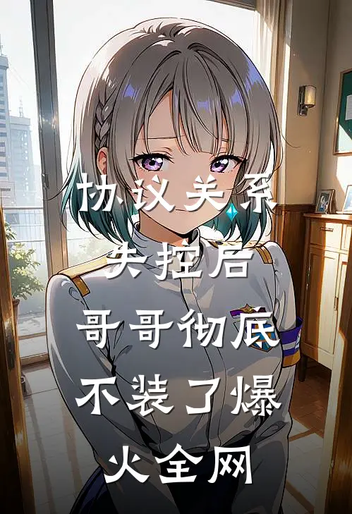 协议关系失控后，哥哥彻底不装了爆火全网