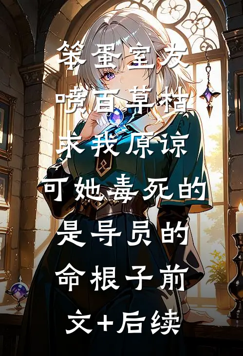 笨蛋室友喷百草枯求我原谅，可她毒死的是导员的命根子前文+后续