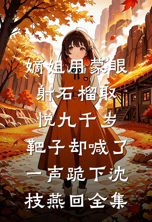 嫡姐用蒙眼射石榴取悦九千岁，靶子却喊了一声跪下沈枝燕回全集
