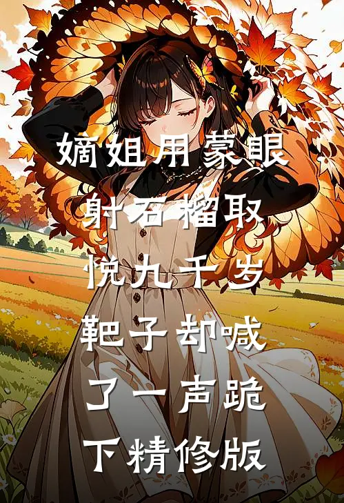 嫡姐用蒙眼射石榴取悦九千岁，靶子却喊了一声跪下精修版