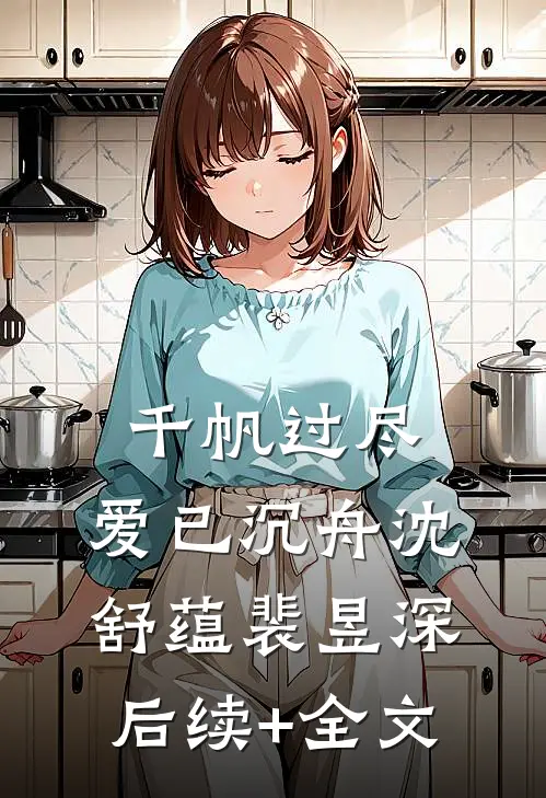 千帆过尽，爱已沉舟沈舒蕴裴昱深后续+全文