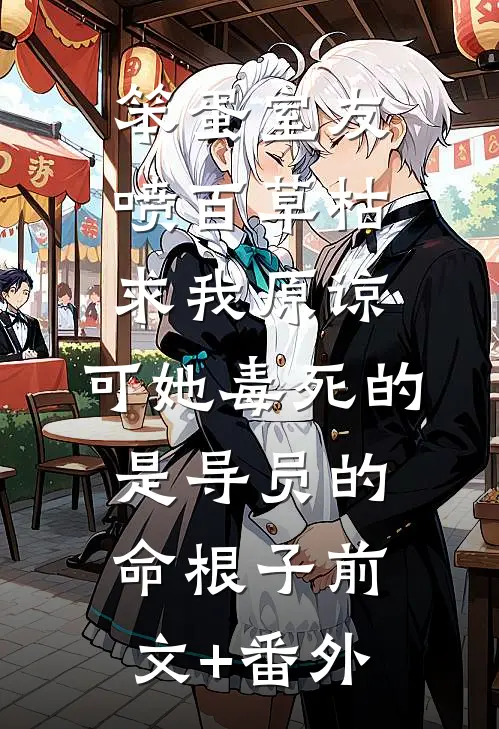 笨蛋室友喷百草枯求我原谅，可她毒死的是导员的命根子前文+番外