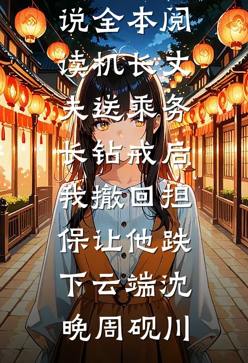 机长丈夫送乘务长钻戒后，我撤回担保让他跌下云端沈晚周砚川完结小说大全_免费小说全本阅读机长丈夫送乘务长钻戒后，我撤回担保让他跌下云端沈晚周砚川