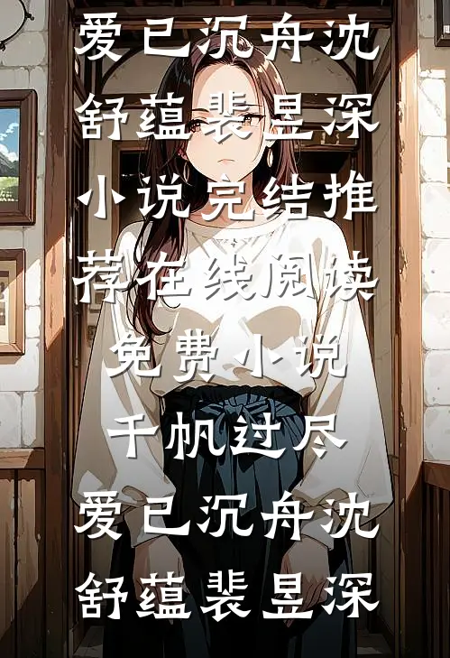 千帆过尽，爱已沉舟沈舒蕴裴昱深小说完结推荐_在线阅读免费小说千帆过尽，爱已沉舟沈舒蕴裴昱深
