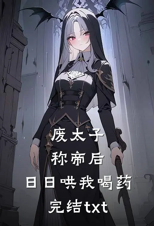 废太子称帝后，日日哄我喝药完结txt