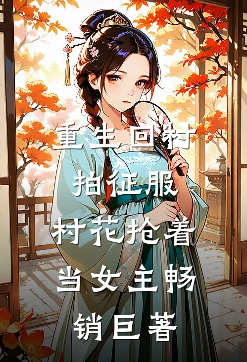 重生回村拍征服，村花抢着当女主畅销巨著