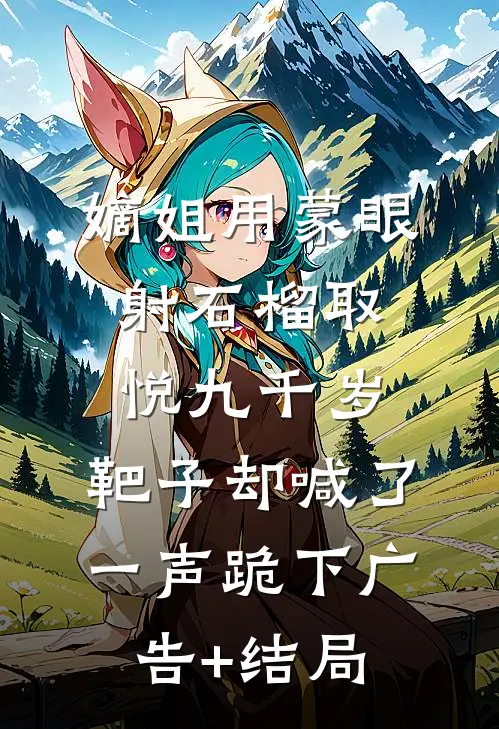 嫡姐用蒙眼射石榴取悦九千岁，靶子却喊了一声跪下广告+结局