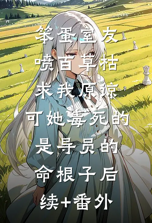 笨蛋室友喷百草枯求我原谅，可她毒死的是导员的命根子后续+番外