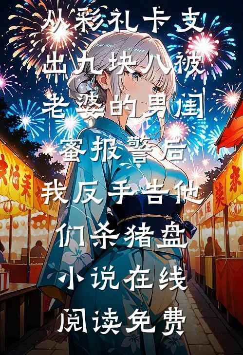 从彩礼卡支出九块八被老婆的男闺蜜报警后，我反手告他们杀猪盘小说在线阅读免费
