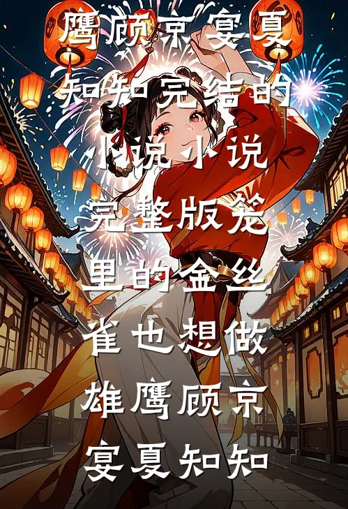 笼里的金丝雀也想做雄鹰顾京宴夏知知完结的小说_小说完整版笼里的金丝雀也想做雄鹰(顾京宴夏知知)