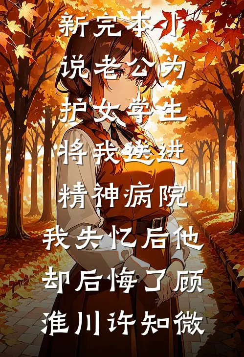 老公为护女学生将我送进精神病院，我失忆后他却后悔了(顾淮川许知微)推荐完本小说_最新完本小说老公为护女学生将我送进精神病院，我失忆后他却后悔了顾淮川许知微