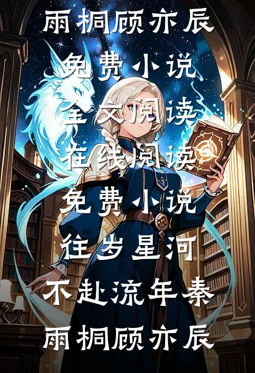 往岁星河，不赴流年(秦雨桐顾亦辰)免费小说全文阅读_在线阅读免费小说往岁星河，不赴流年秦雨桐顾亦辰