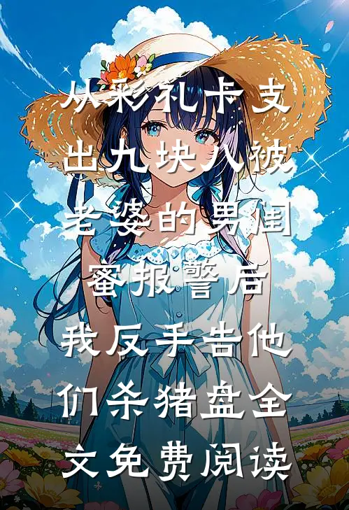 从彩礼卡支出九块八被老婆的男闺蜜报警后，我反手告他们杀猪盘全文免费阅读