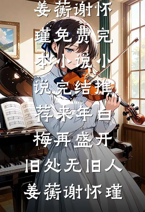 来年白梅再盛开，旧处无旧人姜蘅谢怀瑾免费完本小说_小说完结推荐来年白梅再盛开，旧处无旧人姜蘅谢怀瑾