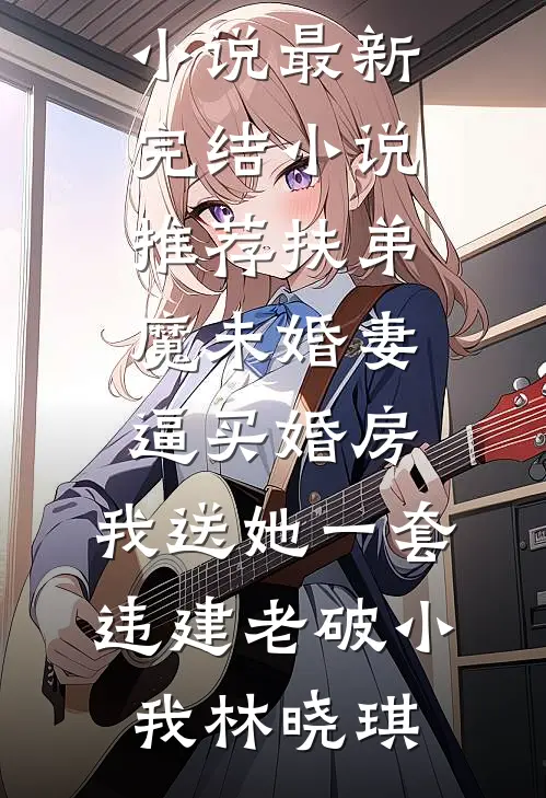 扶弟魔未婚妻逼买婚房，我送她一套违建老破小我林晓琪全本免费完结小说_最新完结小说推荐扶弟魔未婚妻逼买婚房，我送她一套违建老破小我林晓琪