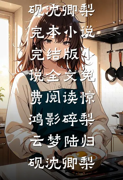 惊鸿影碎梨云梦(陆归砚沈卿梨)完本小说_完结版小说全文免费阅读惊鸿影碎梨云梦陆归砚沈卿梨