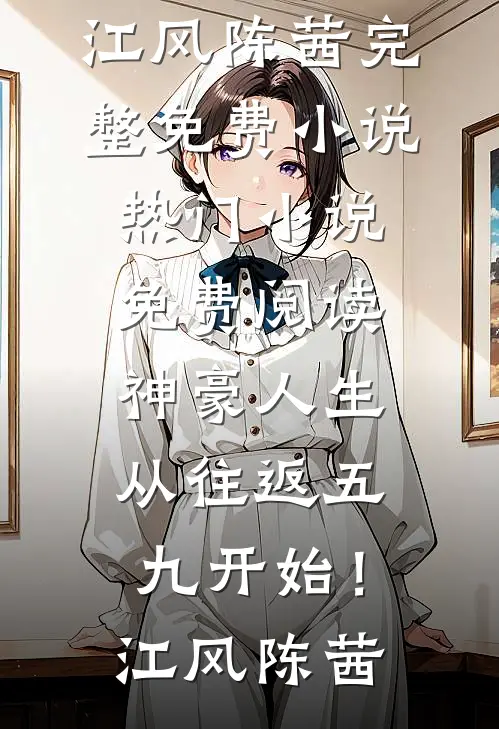 神豪人生，从往返五九开始！(江风陈茜)完整免费小说_热门小说免费阅读神豪人生，从往返五九开始！(江风陈茜)