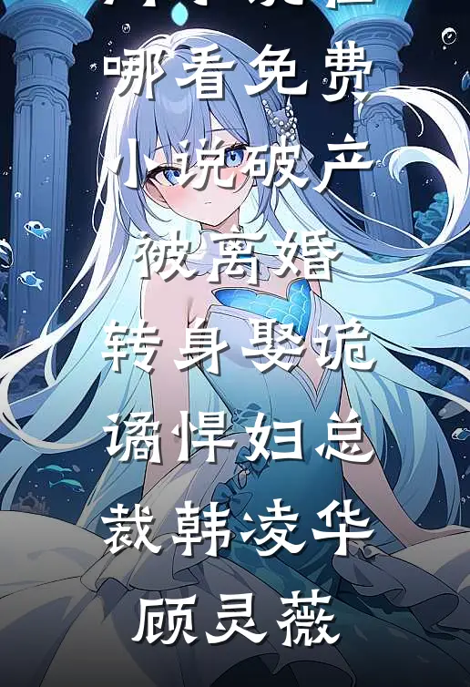 破产被离婚，转身娶诡谲悍妇总裁韩凌华顾灵薇热门小说_在哪看免费小说破产被离婚，转身娶诡谲悍妇总裁韩凌华顾灵薇