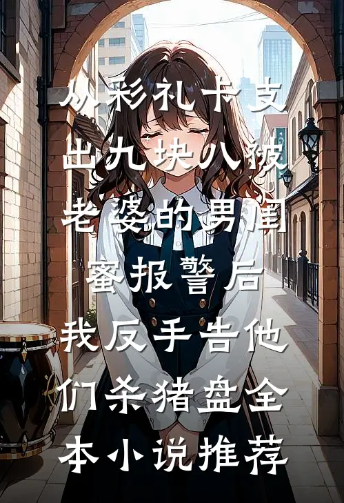 从彩礼卡支出九块八被老婆的男闺蜜报警后，我反手告他们杀猪盘全本小说推荐