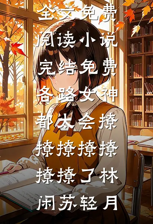 各路女神都太会撩撩撩撩撩撩撩了林闲苏轻月无弹窗全文免费阅读_小说完结免费各路女神都太会撩撩撩撩撩撩撩了(林闲苏轻月)