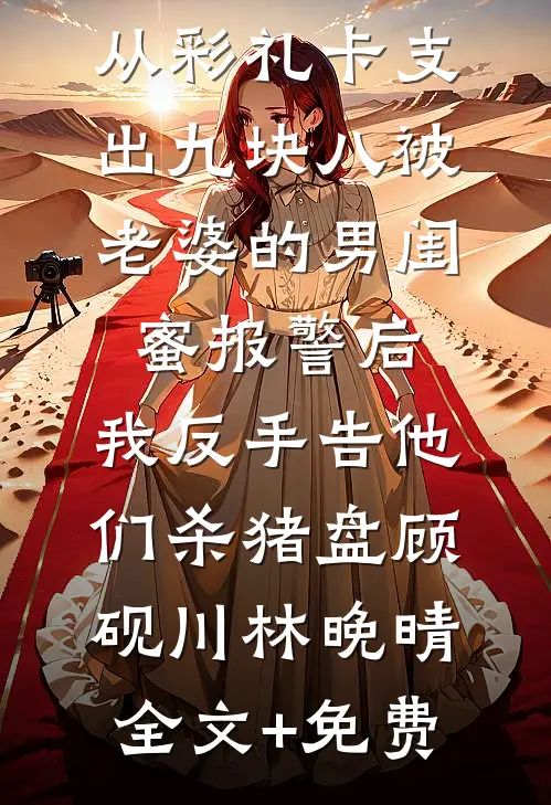 从彩礼卡支出九块八被老婆的男闺蜜报警后，我反手告他们杀猪盘顾砚川林晚晴全文+免费